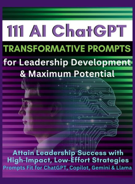 111 AI ChatGPT Transformative Prompts for Leadership Development & Maximum Potential: Attain Leadership Success with High-Impact, Low-Effort Strategies. Prompts Fit for ChatGPT, Copilot, Gemini & Llama