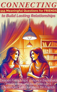 Title: CONNECTING 555 Meaningful Questions for Friends to Build Lasting Relationships: Deepen Friendships, Enhance Emotional Intelligence, and Navigate Life's Challenges with Questions for Friends, Author: Devon Ashley Abbruzzese