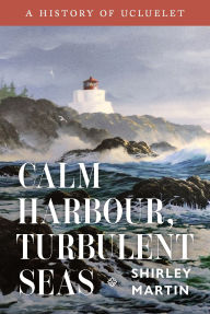 Title: Calm Harbour, Turbulent Seas: A History of Ucluelet, Author: Shirley Martin