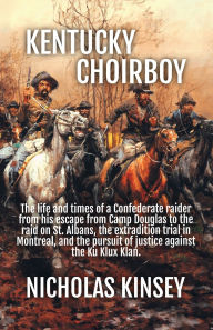 Title: Kentucky Choirboy: The life and times of a Confederate raider from his escape from Camp Douglas to the raid on St. Albans, the extradition trial in Montreal, and the pursuit of justice against the Ku Klux Klan., Author: Nicholas Kinsey