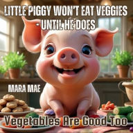 Title: Little Piggy Won't Eat Veggies - Until He Does: Vegetables Are Good Too, Author: Mara Mae