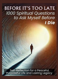 Title: BEFORE IT'S TOO LATE 1000 Spiritual Questions to Ask Myself Before I Die: Self-Reflection for a Peaceful, Purposeful Life and Lasting Legacy, Author: Vasquez