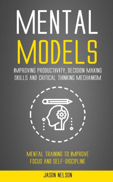 Mental Models: Improving Productivity, Decision Making Skills and Critical Thinking Mechanism (Mental Training to Improve Focus and Self-discipline)