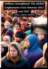 Title: Millions Unemployed: The Global Employment Crisis Between 2023 and 2027:, Author: Aqeel Ahmed