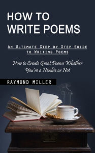 Title: How to Write Poems: An Ultimate Step by Step Guide to Writing Poems (How to Create Great Poems Whether You're a Newbie or Not), Author: Raymond Miller