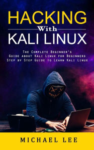 Title: Hacking With Kali Linux: The Complete Beginner's Guide about Kali Linux for Beginners (Step by Step Guide to Learn Kali Linux for Hackers), Author: Michael Lee