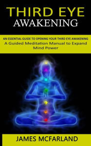 Title: Third Eye Awakening: An Essential Guide to Opening Your Third Eye Awakening(A Guided Meditation Manual to Expand Mind Power), Author: James McFarland