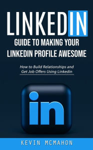 Title: Linkedin: Guide to Making Your Linkedin Profile Awesome (How to Build Relationships and Get Job Offers Using Linkedin), Author: Kevin McMahon