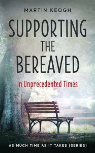 Title: Supporting the Bereaved in Unprecedented Times: As Much Time as it Takes (Series), Author: Martin Keogh