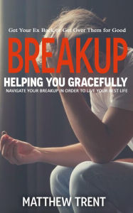Title: Breakup: Get Your Ex Back or Get Over Them for Good (Helping You Gracefully Navigate Your Breakup in Order to Live Your Best Life), Author: Matthew Trent