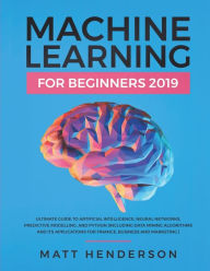 Title: Machine Learning for Beginners 2019: The Ultimate Guide to Artificial Intelligence, Neural Networks, and Predictive Modelling (Data Mining Algorithms & Applications for Finance, Business & Marketing), Author: Matt Henderson