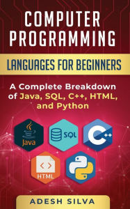 Title: Computer Programming Languages for Beginners: A Complete Breakdown of Java, SQL, C++, HTML, and Python, Author: Adesh Silva