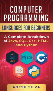 Title: Computer Programming Languages for Beginners: A Complete Breakdown of Java, SQL, C]+, HTML, and Python, Author: Adesh Silva