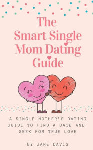 Title: The Smart Single Mom Dating Guide: A Single Mother's Dating Guide to Find a Date and Seek for True Love, Author: Jane Davis