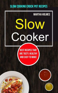 Title: Slow Cooker: Best Recipes That Are Tasty, Healthy and Easy to Make (Slow Cooking Crock Pot Recipes), Author: Martha Holmes