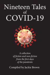 Title: Nineteen Tales of Covid-19: A Collection of Fiction and Non-Fiction from the First Days of the Pandemic, Author: Jackie Brown