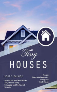 Title: Tiny Houses: Prefect Plans and Designs for Living in a Small House (Inspiration for Constructing Tiny Homes Using Salvaged and Reclaimed Supplies), Author: Scott Palmer