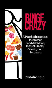 Title: BINGE CRAZY: A Psychotherapist's Memoir of Food Addiction, Mental Illness, Obesity and Recovery, Author: Natalie Gold