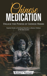 Title: Chinese Medication: Unlock the Power of Chinese Herbs (Essential Guide to Nutritional Remedies to Restore Wellness of the Body System), Author: Robert Hansen
