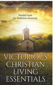 Title: VICTORIOUS CHRISTIAN LIVING ESSENTIALS: Needed Tools for End-time Generals, Author: Akinbowale Isaac Adewumi