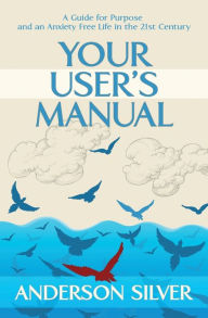 Title: Your User's Manual: A Guide for Purpose and an Anxiety Free Life in the 21st Century, Author: Anderson Silver