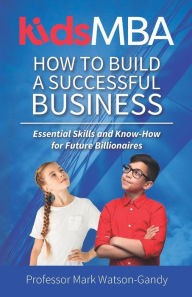 Title: KidsMBA - How to build a Successful Business: Essential Skills and Know-How for Future Billionaires, Author: Mark Watson-Gandy