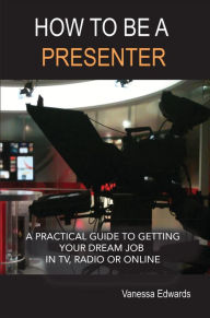 Title: How to be a Presenter: A practical guide to getting your dream job in TV, radio or online., Author: Vanessa Edwards