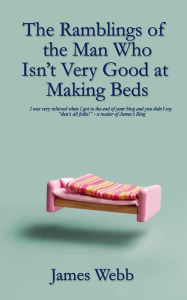Title: The Ramblings of the Man Who Isn't Very Good at Making Beds, Author: James Webb