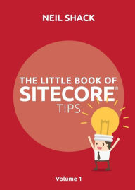 Title: The Little Book of Sitecore(R) Tips: Volume 1, Author: Neil P Shack