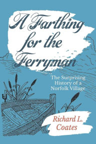 Title: A Farthing for the Ferryman: The Surprising History of a Norfolk Village, Author: Richard  L. Coates