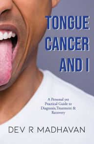 Title: Tongue Cancer and I: A Personal Yet Practical Guide to Diagnosis, Treatment & Recovery, Author: Dev R. Madhavan