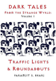 Title: Dark Tales From the Strange Wyrld: Volume 1: Traffic Lights & Roundabouts, Author: Paramjit S. Bharj