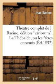 Title: Théâtre complet de J. Racine, édition variorum. La Thébaîde, ou les frères ennemis, Author: RACINE-J