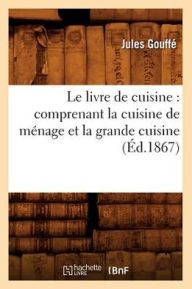 Title: Le livre de cuisine: comprenant la cuisine de ménage et la grande cuisine (Éd.1867), Author: GOUFFE J