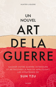 Title: Un nouvel art de la guerre: Gagner votre guerre intérieure et retrouver la paix en appliquant les stratégies de Sun Tzu, Author: Hunter Liguore