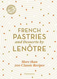 Title: French Pastries and Desserts by Lenôtre: 200 Classic Recipes Revised and Updated, Author: Team of Chefs at Lenôtre Paris