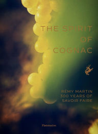 Title: The Spirit of Cognac: Rémy Martin: 300 Years of Savoir Faire, Author: Thomas Laurenceau