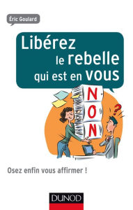 Title: Libérez le rebelle qui est en vous: Osez enfin vous affirmer !, Author: Eric Goulard