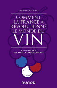 Title: Comment la France a révolutionné le monde du vin: La naissance des appellations d'origine, Author: Christophe Lucand