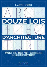 Title: Douze lois d'architecture: Manuel d'initiation au projet d'architecture par la culture constructive, Author: Martin Veith