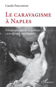 Title: Le caravagisme à Naples: Polymorphisme de la poétique caravagesque méridionale, Author: Carole Philippon