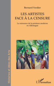 Title: Les artistes face à la censure: La naissance de la peinture moderne en Allemagne, Author: Bernard Verdier