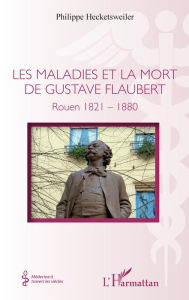 Title: Les maladies et la mort de Gustave Flaubert: Rouen 1821-1880, Author: Philippe Hecketsweiler
