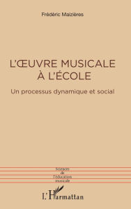 Title: L'oeuvre musicale à l'école: Un processus dynamique et social, Author: Frédéric Maizières