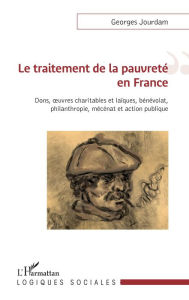 Title: Le traitement de la pauvreté en France: Dons, oeuvres charitables et laïques, bénévolat, philanthropie, mécénat et action publique, Author: Georges Jourdam