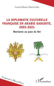 Title: La diplomatie culturelle française en Arabie Saoudite, 2001-2021: Marianne au pays du Roi, Author: Louis-Marie Harrivelle