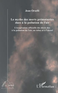 Title: Le mythe des morts prématurées dues à la pollution de l'air: L'exagération officielle des décès dus à la pollution de l'air, au tabac et à l'alcool, Author: Jean Orselli