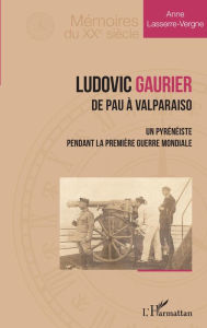 Title: Ludovic Gaurier: De Pau à Valparaiso - Un pyrénéiste pendant la première Guerre Mondiale, Author: Anne Lasserre-Vergne