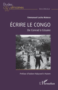 Title: Écrire le Congo: De Conrad à Césaire, Author: Emmanuel Locha Mateso