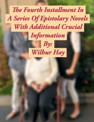 Title: The Fourth Installment In A Series Of Epistolary Novels: With Additional Crucial Information, Author: Wilbur Hay